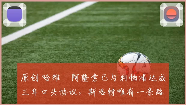 原创 哈维・阿隆索已与利物浦达成三年口头协议，斯洛特唯有一条路可 “翻盘”