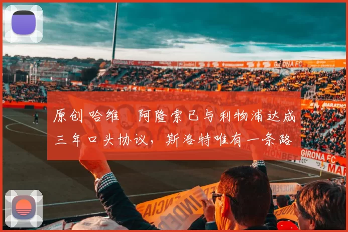 原创 哈维・阿隆索已与利物浦达成三年口头协议，斯洛特唯有一条路可 “翻盘”