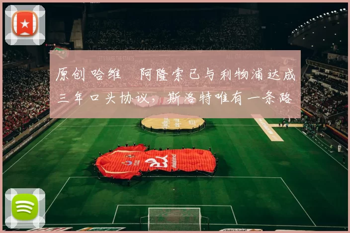 原创 哈维・阿隆索已与利物浦达成三年口头协议，斯洛特唯有一条路可 “翻盘”