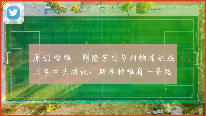 原创 哈维・阿隆索已与利物浦达成三年口头协议，斯洛特唯有一条路可 “翻盘”