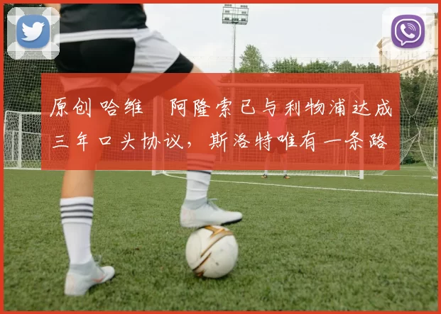 原创 哈维・阿隆索已与利物浦达成三年口头协议，斯洛特唯有一条路可 “翻盘”