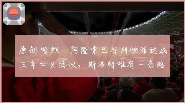 原创 哈维・阿隆索已与利物浦达成三年口头协议，斯洛特唯有一条路可 “翻盘”