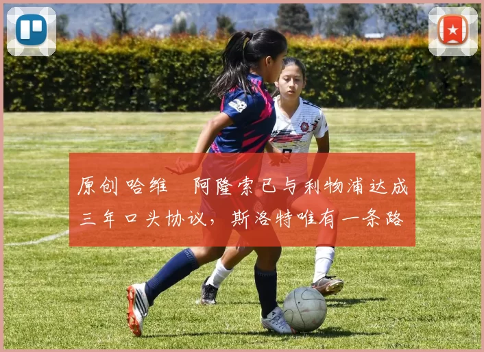 原创 哈维・阿隆索已与利物浦达成三年口头协议，斯洛特唯有一条路可 “翻盘”