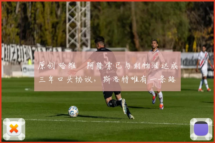 原创 哈维・阿隆索已与利物浦达成三年口头协议，斯洛特唯有一条路可 “翻盘”