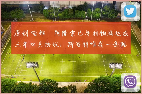 原创 哈维・阿隆索已与利物浦达成三年口头协议，斯洛特唯有一条路可 “翻盘”