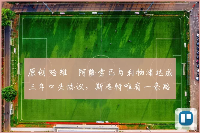 原创 哈维・阿隆索已与利物浦达成三年口头协议，斯洛特唯有一条路可 “翻盘”