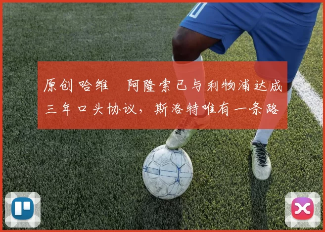 原创 哈维・阿隆索已与利物浦达成三年口头协议，斯洛特唯有一条路可 “翻盘”