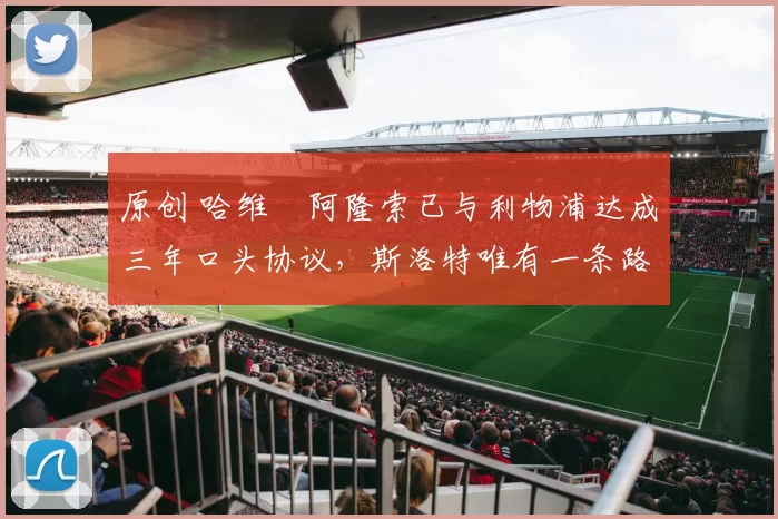 原创 哈维・阿隆索已与利物浦达成三年口头协议，斯洛特唯有一条路可 “翻盘”