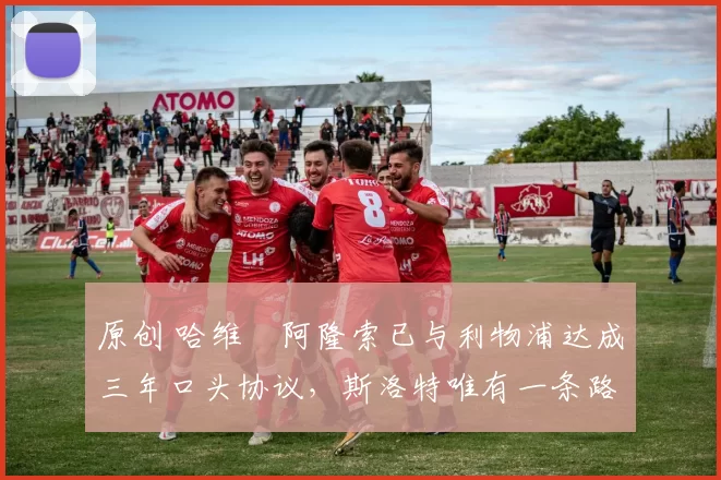 原创 哈维・阿隆索已与利物浦达成三年口头协议，斯洛特唯有一条路可 “翻盘”