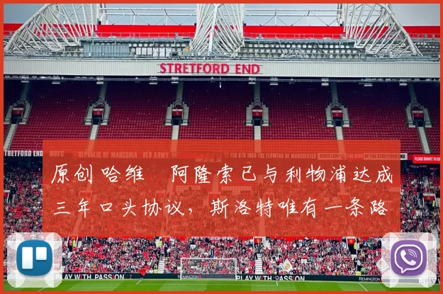 原创 哈维・阿隆索已与利物浦达成三年口头协议，斯洛特唯有一条路可 “翻盘”