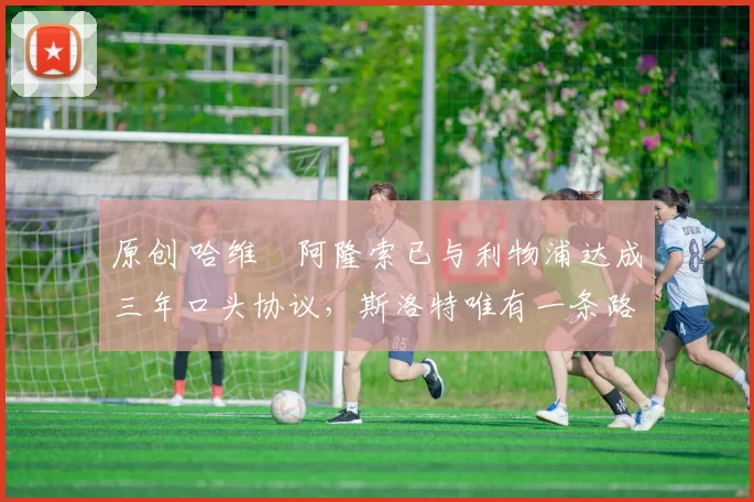 原创 哈维・阿隆索已与利物浦达成三年口头协议，斯洛特唯有一条路可 “翻盘”