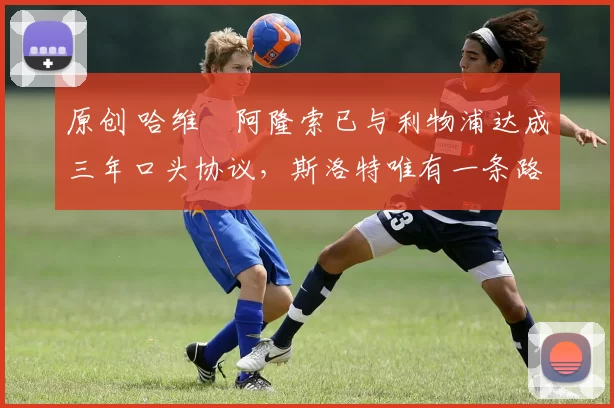 原创 哈维・阿隆索已与利物浦达成三年口头协议，斯洛特唯有一条路可 “翻盘”