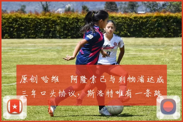 原创 哈维・阿隆索已与利物浦达成三年口头协议，斯洛特唯有一条路可 “翻盘”