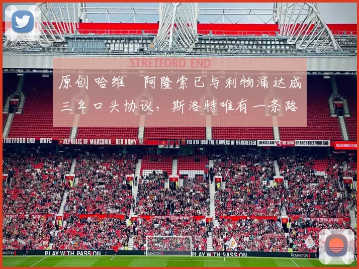 原创 哈维・阿隆索已与利物浦达成三年口头协议，斯洛特唯有一条路可 “翻盘”