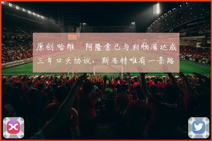 原创 哈维・阿隆索已与利物浦达成三年口头协议，斯洛特唯有一条路可 “翻盘”