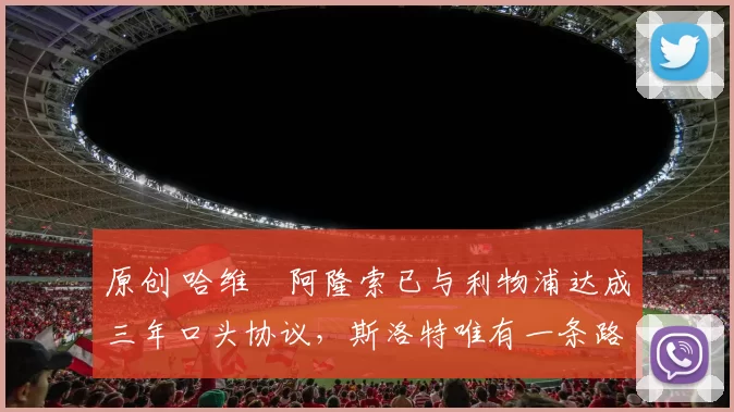 原创 哈维・阿隆索已与利物浦达成三年口头协议，斯洛特唯有一条路可 “翻盘”