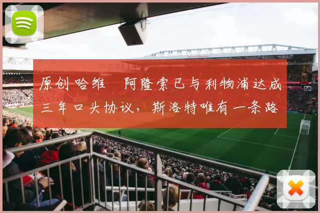 原创 哈维・阿隆索已与利物浦达成三年口头协议，斯洛特唯有一条路可 “翻盘”