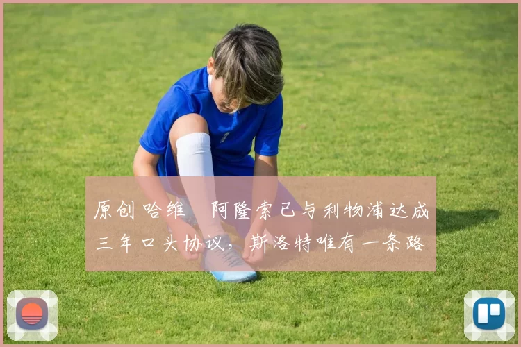 原创 哈维・阿隆索已与利物浦达成三年口头协议，斯洛特唯有一条路可 “翻盘”