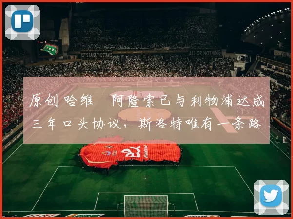 原创 哈维・阿隆索已与利物浦达成三年口头协议，斯洛特唯有一条路可 “翻盘”