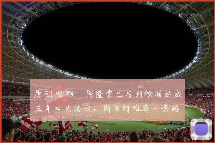 原创 哈维・阿隆索已与利物浦达成三年口头协议，斯洛特唯有一条路可 “翻盘”