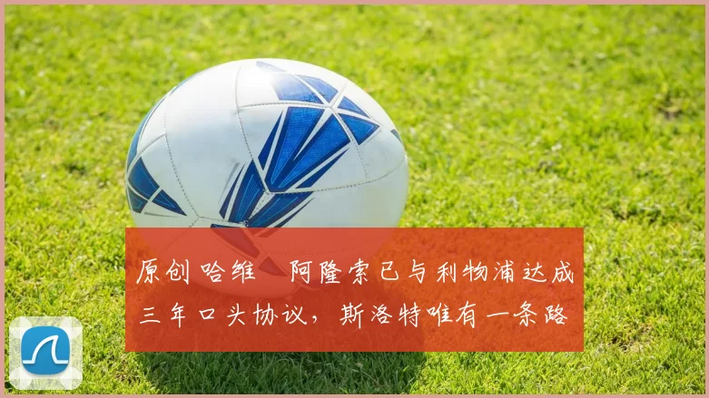 原创 哈维・阿隆索已与利物浦达成三年口头协议，斯洛特唯有一条路可 “翻盘”