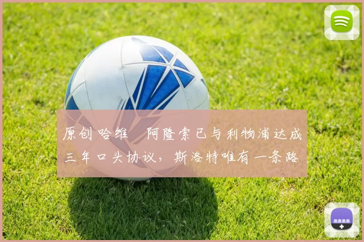 原创 哈维・阿隆索已与利物浦达成三年口头协议，斯洛特唯有一条路可 “翻盘”