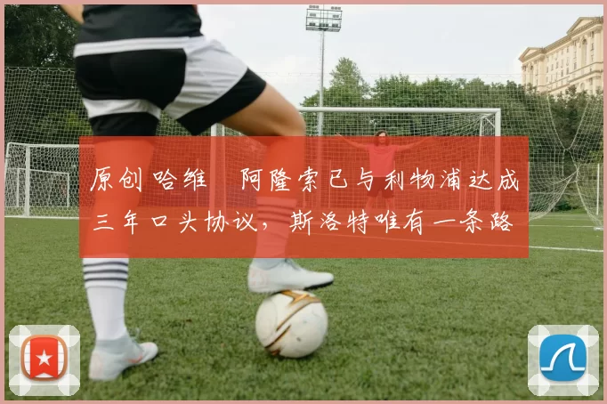 原创 哈维・阿隆索已与利物浦达成三年口头协议，斯洛特唯有一条路可 “翻盘”