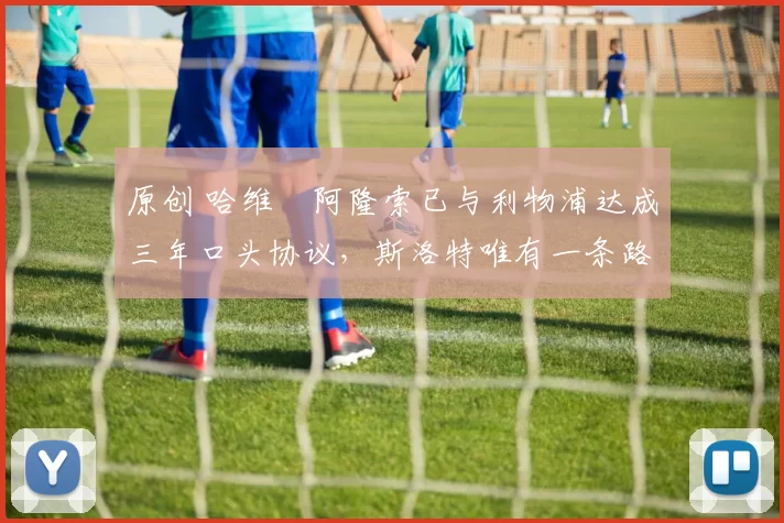 原创 哈维・阿隆索已与利物浦达成三年口头协议，斯洛特唯有一条路可 “翻盘”