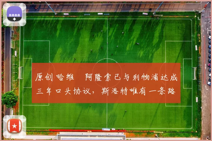 原创 哈维・阿隆索已与利物浦达成三年口头协议，斯洛特唯有一条路可 “翻盘”