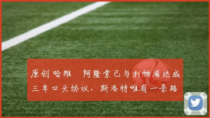 原创 哈维・阿隆索已与利物浦达成三年口头协议，斯洛特唯有一条路可 “翻盘”