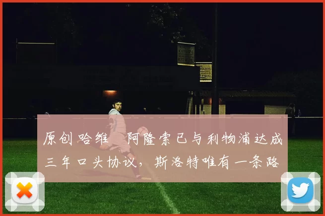 原创 哈维・阿隆索已与利物浦达成三年口头协议，斯洛特唯有一条路可 “翻盘”