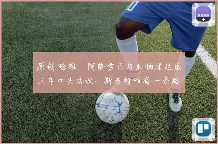 原创 哈维・阿隆索已与利物浦达成三年口头协议，斯洛特唯有一条路可 “翻盘”