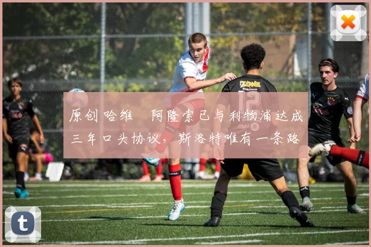 原创 哈维・阿隆索已与利物浦达成三年口头协议，斯洛特唯有一条路可 “翻盘”