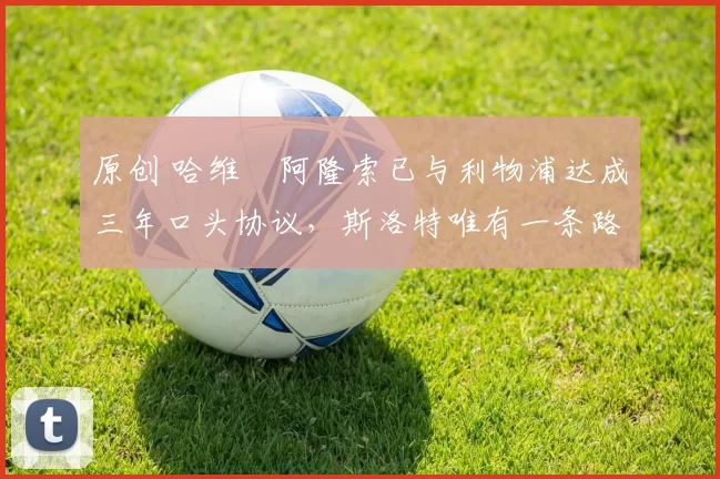 原创 哈维・阿隆索已与利物浦达成三年口头协议，斯洛特唯有一条路可 “翻盘”