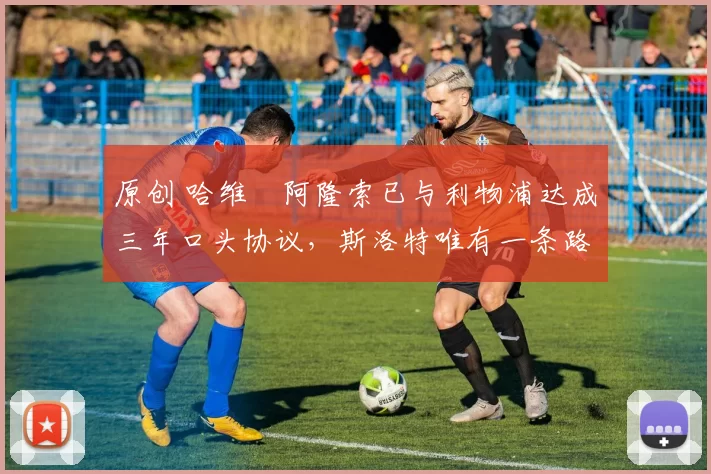 原创 哈维・阿隆索已与利物浦达成三年口头协议，斯洛特唯有一条路可 “翻盘”