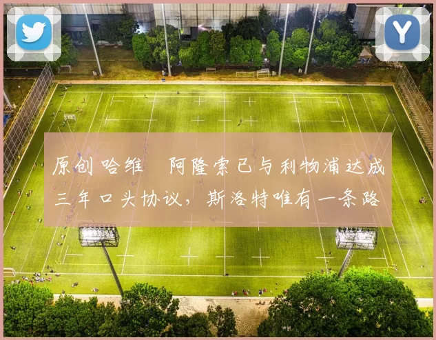 原创 哈维・阿隆索已与利物浦达成三年口头协议，斯洛特唯有一条路可 “翻盘”