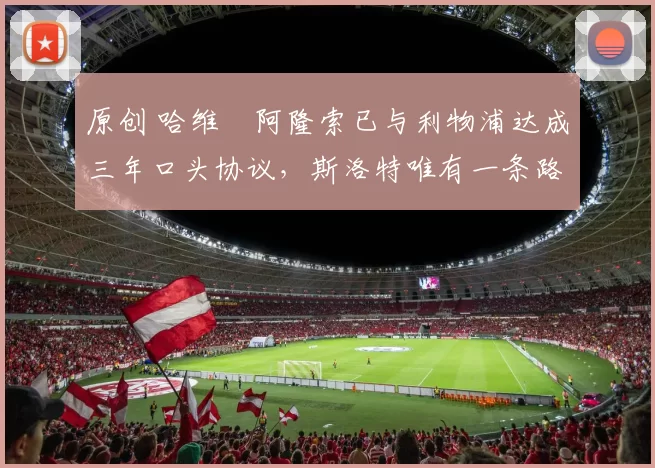 原创 哈维・阿隆索已与利物浦达成三年口头协议，斯洛特唯有一条路可 “翻盘”