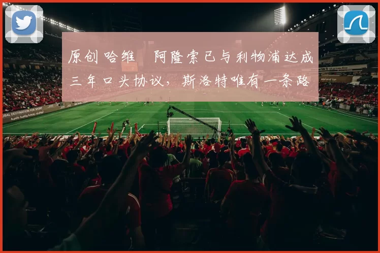 原创 哈维・阿隆索已与利物浦达成三年口头协议，斯洛特唯有一条路可 “翻盘”