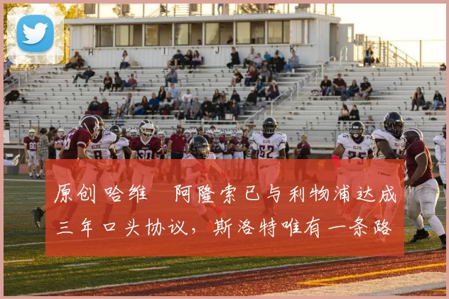 原创 哈维・阿隆索已与利物浦达成三年口头协议，斯洛特唯有一条路可 “翻盘”