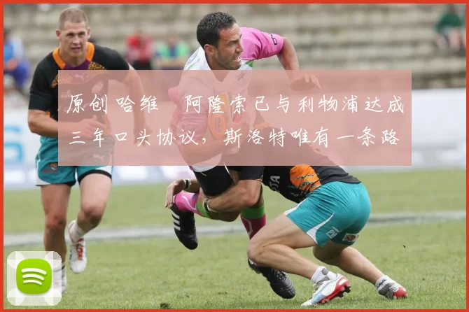 原创 哈维・阿隆索已与利物浦达成三年口头协议，斯洛特唯有一条路可 “翻盘”