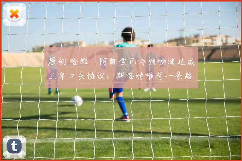 原创 哈维・阿隆索已与利物浦达成三年口头协议，斯洛特唯有一条路可 “翻盘”