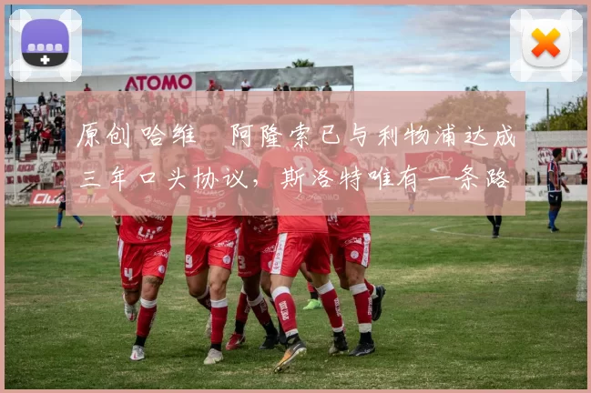 原创 哈维・阿隆索已与利物浦达成三年口头协议，斯洛特唯有一条路可 “翻盘”