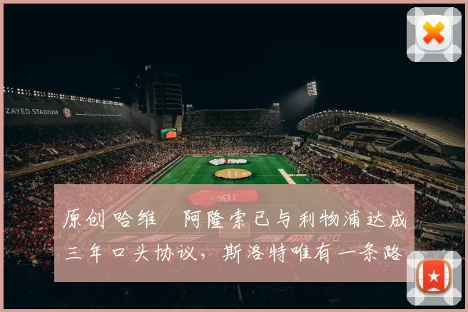 原创 哈维・阿隆索已与利物浦达成三年口头协议，斯洛特唯有一条路可 “翻盘”