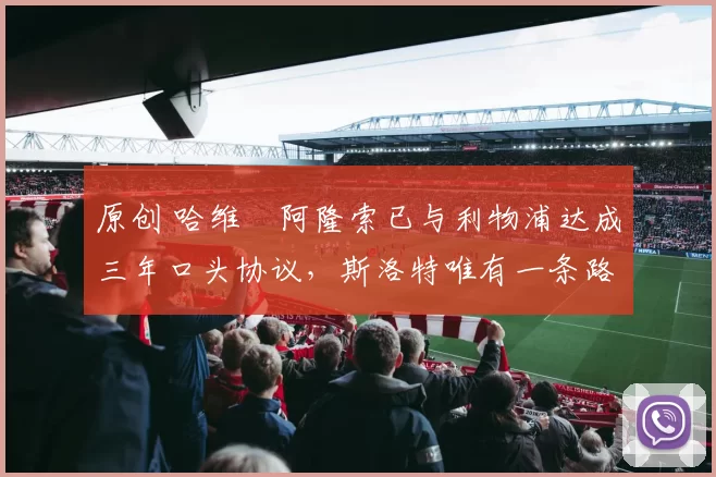 原创 哈维・阿隆索已与利物浦达成三年口头协议，斯洛特唯有一条路可 “翻盘”