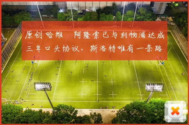 原创 哈维・阿隆索已与利物浦达成三年口头协议，斯洛特唯有一条路可 “翻盘”