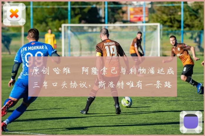 原创 哈维・阿隆索已与利物浦达成三年口头协议，斯洛特唯有一条路可 “翻盘”