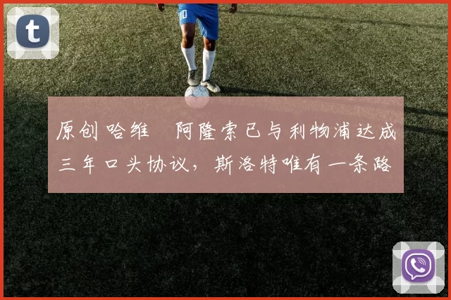 原创 哈维・阿隆索已与利物浦达成三年口头协议，斯洛特唯有一条路可 “翻盘”