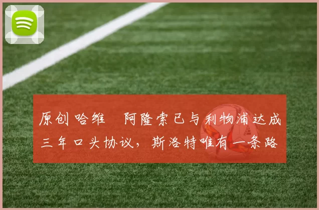 原创 哈维・阿隆索已与利物浦达成三年口头协议，斯洛特唯有一条路可 “翻盘”