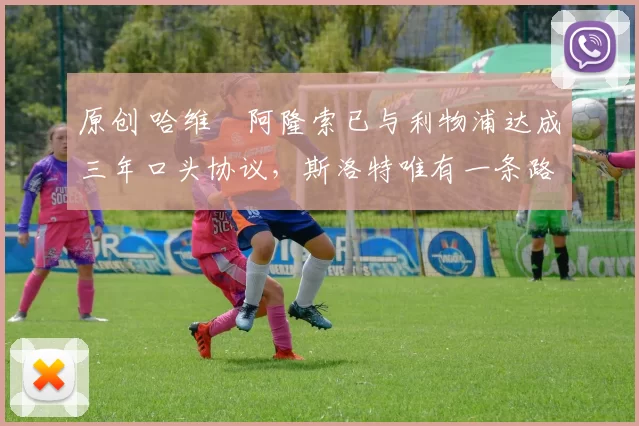 原创 哈维・阿隆索已与利物浦达成三年口头协议，斯洛特唯有一条路可 “翻盘”