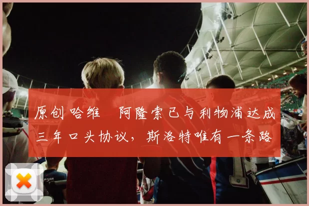 原创 哈维・阿隆索已与利物浦达成三年口头协议，斯洛特唯有一条路可 “翻盘”